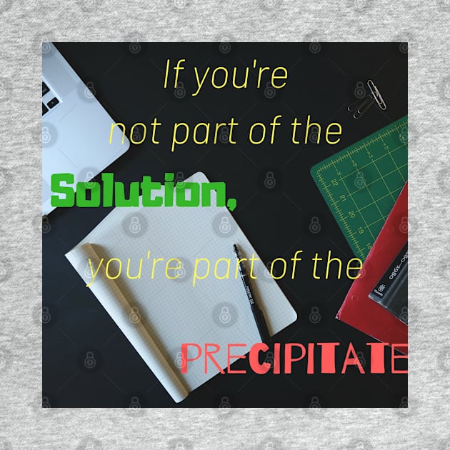 If you are not part of the solution you are part of the precipitate by peanutmans